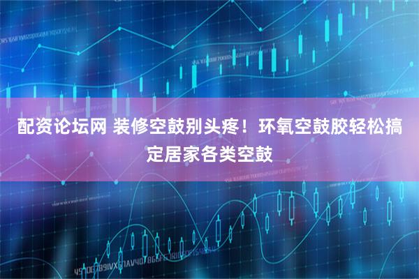 配资论坛网 装修空鼓别头疼！环氧空鼓胶轻松搞定居家各类空鼓