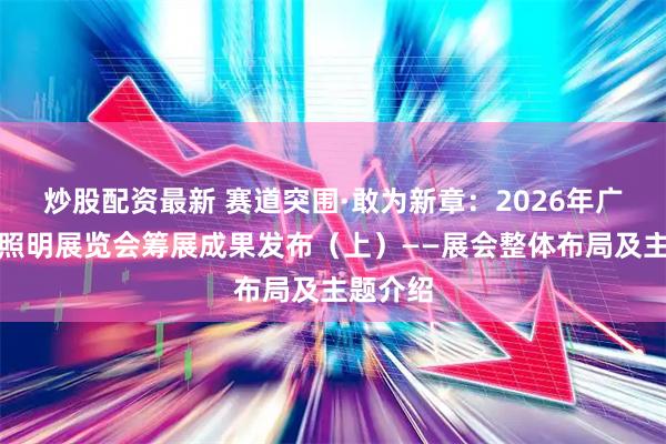 炒股配资最新 赛道突围·敢为新章：2026年广州国际照明展览会筹展成果发布（上）——展会整体布局及主题介绍