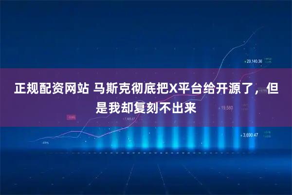 正规配资网站 马斯克彻底把X平台给开源了，但是我却复刻不出来
