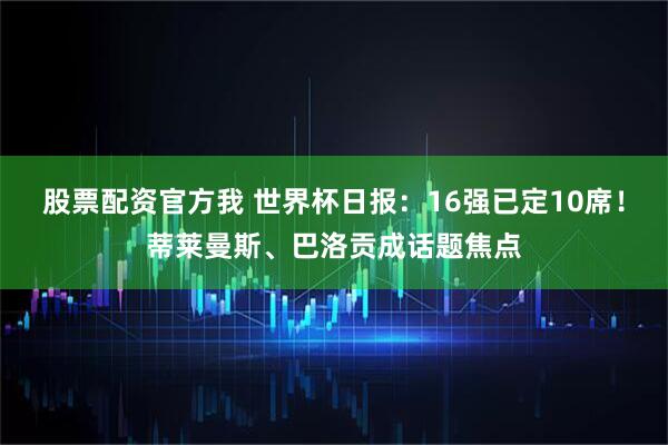 股票配资官方我 世界杯日报：16强已定10席！蒂莱曼斯、巴洛贡成话题焦点
