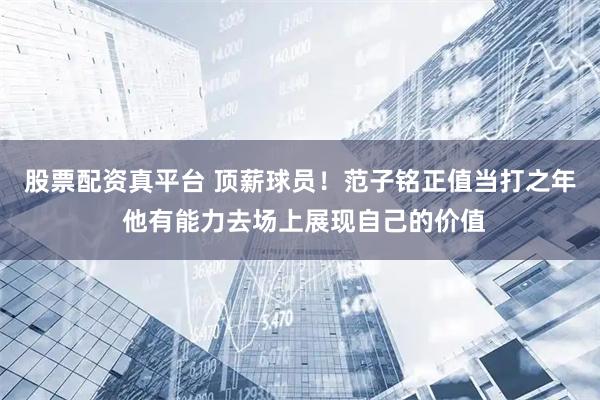 股票配资真平台 顶薪球员！范子铭正值当打之年 他有能力去场上展现自己的价值