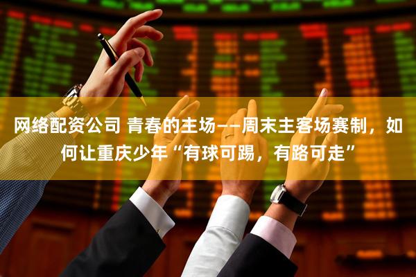 网络配资公司 青春的主场——周末主客场赛制，如何让重庆少年“有球可踢，有路可走”
